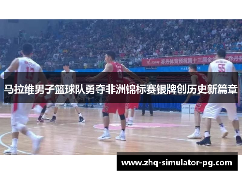 马拉维男子篮球队勇夺非洲锦标赛银牌创历史新篇章